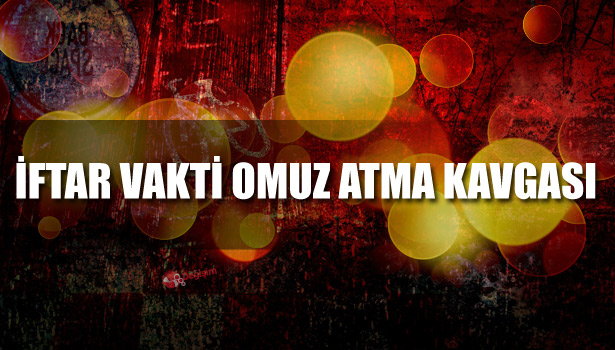 İFTAR VAKTİ OMUZ ATMA KAVGASI