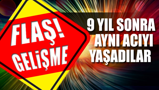 9 YIL SONRA AYNI ACIYI BİR KEZ DAHA YAŞADILAR