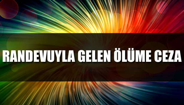 RANDEVUYLA GELEN ÖLÜME CEZA