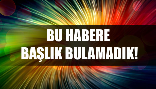 BU HABERE BAŞLIK BULAMADIK