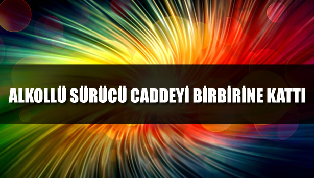 ALKOLLÜ SÜRÜCÜ CADDEYİ BİRBİRİNE KATTI