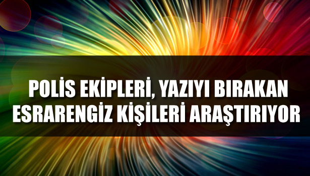 POLİS EKİPLERİ, YAZIYI BIRAKAN ESRARENGİZ KİŞİLERİ ARAŞTIRIYOR