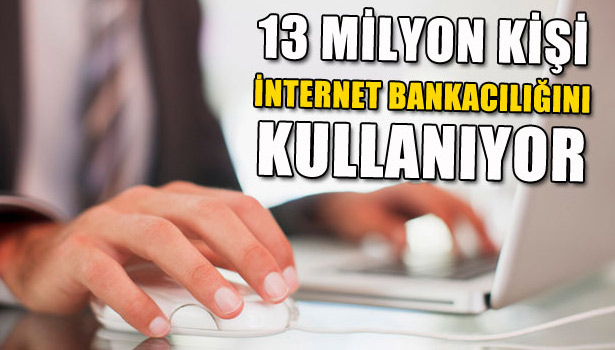13 MİLYON KİŞİ İNTERNET BANKACILIĞINI KULLANIYOR