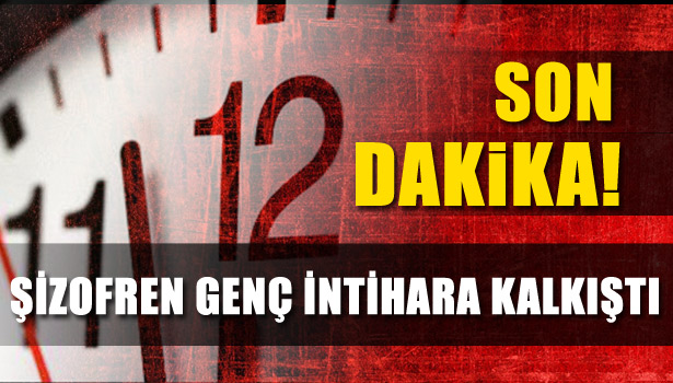 ŞİZOFREN GENÇ İNTİHARA KALKIŞTI