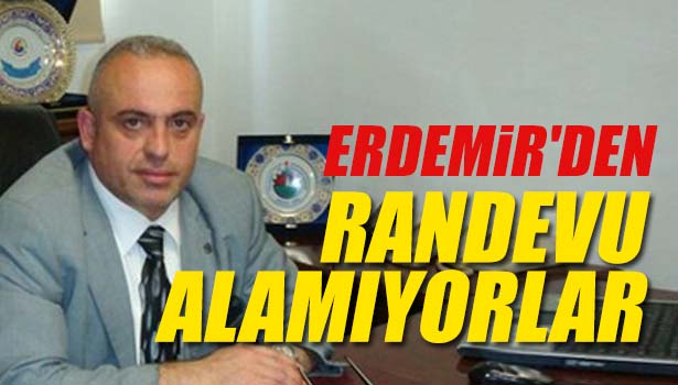 ERDEMİRDEN RANDEVU ALAMIYORLAR!..