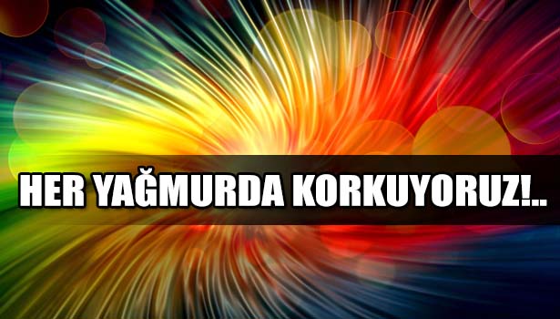 HER YAĞMUR YAĞDIĞINDA KORKUYORUZ'