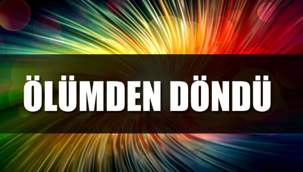 ÖLÜMDEN DÖNDÜ