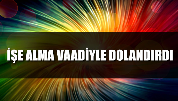 İŞE ALMA VAADİYLE DOLANDIRDI