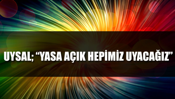 UYSAL; "YASA AÇIK HEPİMİZ UYACAĞIZ"