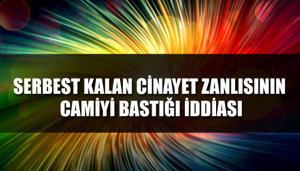 SERBEST KALAN CİNAYET ZANLISININ CAMİYİ BASTIĞI İDDİASI