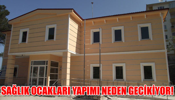 SAĞLIK OCAKLARI YAPIMI NEDEN GECİKİYOR !