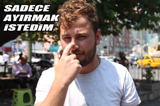 DENİZ: BEN SADECE KAVGAYI AYIRMAK İSTEDİM"