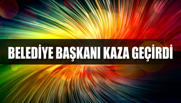 BELEDİYE BAŞKANI İNAM KAZA GEÇİRDİ