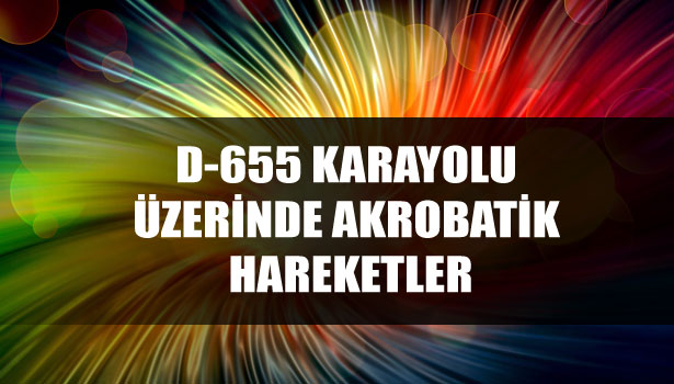 D-655 KARAYOLU ÜZERİNDE AKROBATİK HAREKETLER