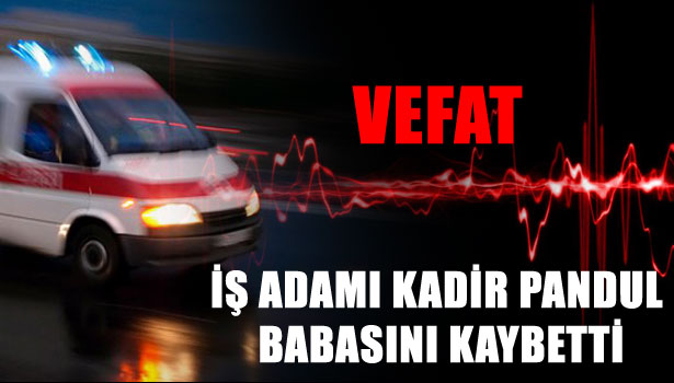 İŞ ADAMI KADİR PANDUL BABASINI KAYBETTİ