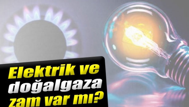 ELEKTRİK VE DOĞALGAZA ZAM VAR MI?