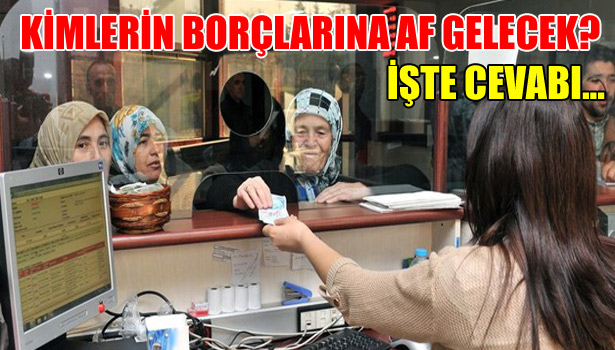 KİMLERİN BORÇLARINA AF GELECEK? İŞTE CEVABI...