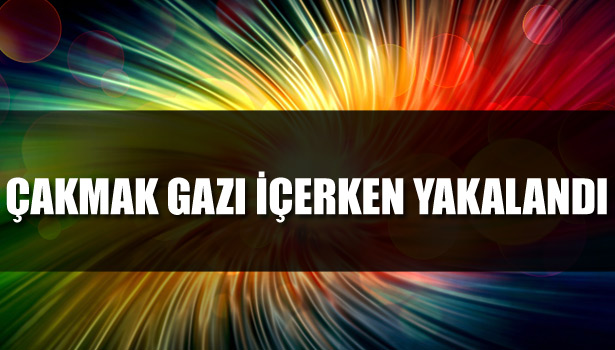ÇAKMAK GAZI İÇERKEN YAKALANDI