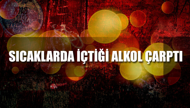 SICAKLARDA İÇTİĞİ ALKOL ÇARPTI