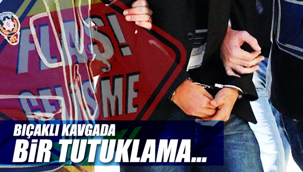 BIÇAKLI KAVGADA BİR KİŞİ TUTUKLANDI