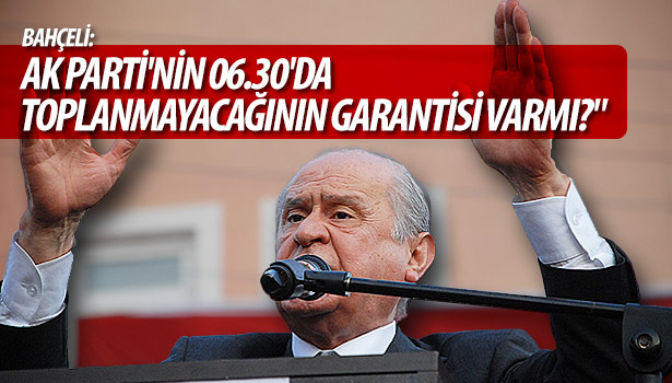 BAHÇELİ: "AK PARTİ'NİN 06.30'DA TOPLANMAYACAĞININ GARANTİSİ VARMI?"