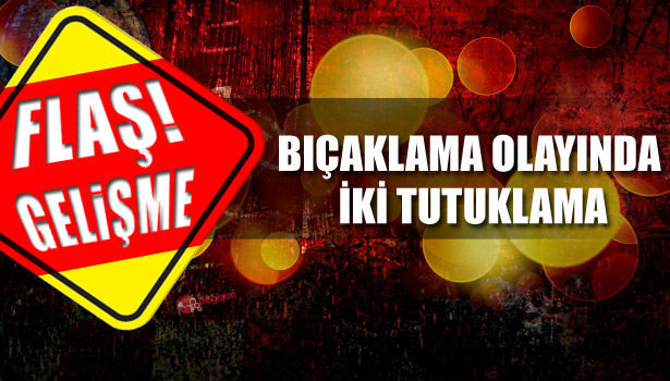 BIÇAKLAMA OLAYINDA İKİ TUTUKLAMA