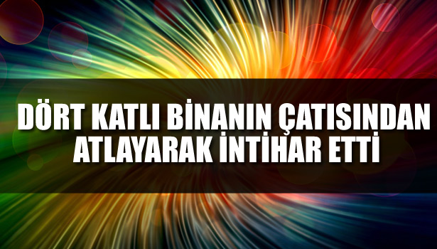 DÖRT KATLI BİNANIN ÇATISINDAN ATLAYARAK İNTİHAR ETTİ