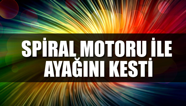 SPİRAL MOTORU İLE AYAĞINI KESTİ
