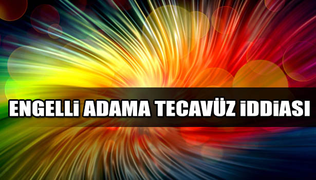 ENGELLİ ADAMA TEVCAVÜZ İDDİASI