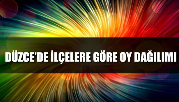 DÜZCE'DE İLÇELERE GÖRE OY DAĞILIMI