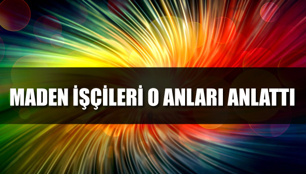 MADEN İŞÇİLERİ O ANLARI ANLATTI