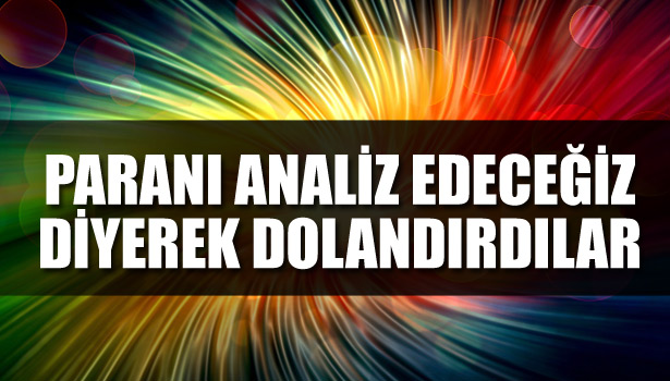 PARANI ANALİZ EDECEĞİZ' DİYEREK DOLANDIRDILAR