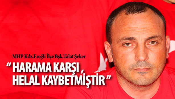 MHP Kdz.Ereğli İlçe Bşk.Talat Şeker : "HARAMA KARŞI ,HELAL KAYBETMİŞTİR"