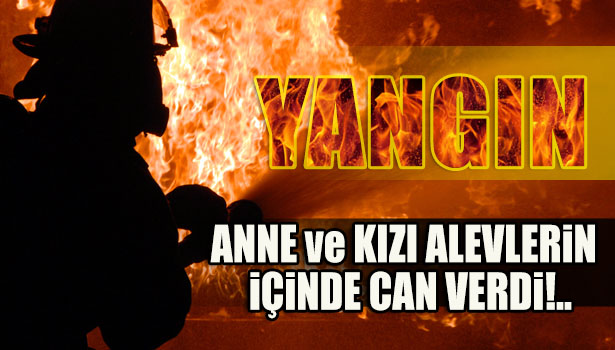 ANNE ve KIZI ALEVLER ARASINDA CAN VERDİ