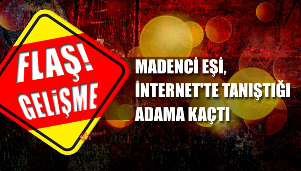 MADENCİ EŞİ, İNTERNET'TE TANIŞTIĞI ADAMA KAÇTI