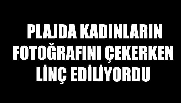 PLAJDA KADINLARIN FOTOĞRAFINI ÇEKERKEN LİNÇ EDİLİYORDU