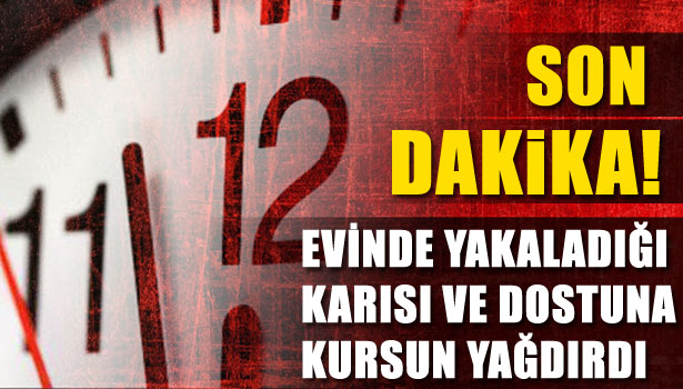 EVİNDE YAKALADIĞI KARISI VE DOSTUNA KURSUN YAĞDIRDI