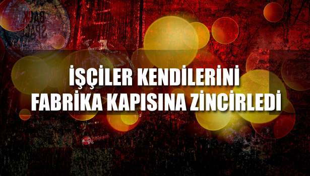 İŞÇİLER KENDİLERİNİ FABRİKA KAPISINA ZİNCİRLEDİ