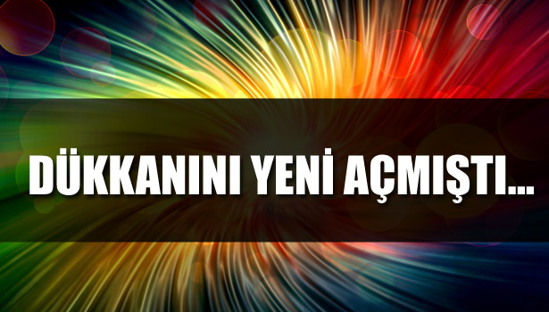 DÜKKANINI YENİ AÇMIŞTI...