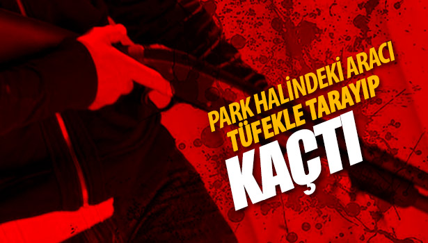 PARK HALİNDEKİ ARACI TÜFEKLE TARAYIP KAÇTI