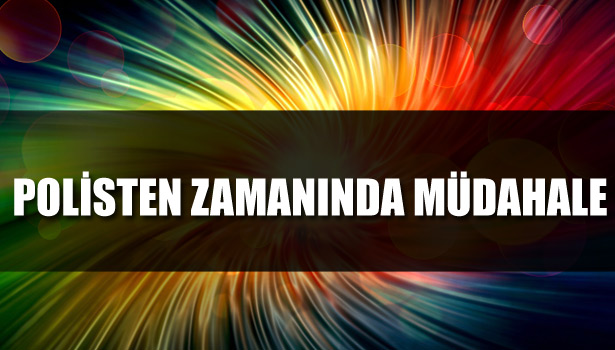 POLİSTEN ZAMANINDA MÜDAHALE