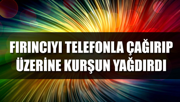 FIRINCIYI TELEFONLA ÇAĞIRIP ÜZERİNE KURŞUN YAĞDIRDI