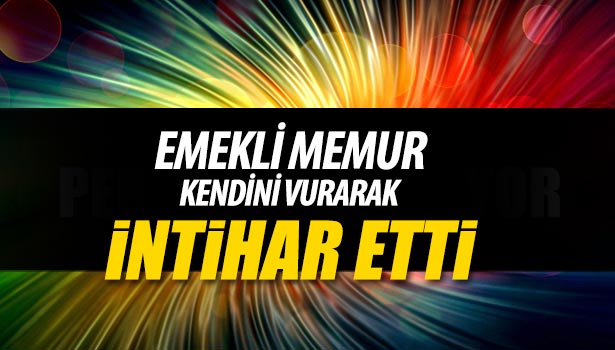 EMEKLİ MEMUR KENDİNİ VURARAK İNTİHAR ETTİ
