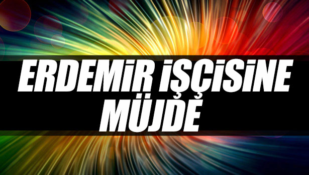 ERDEMİR İŞÇİSİNE MÜJDE!..