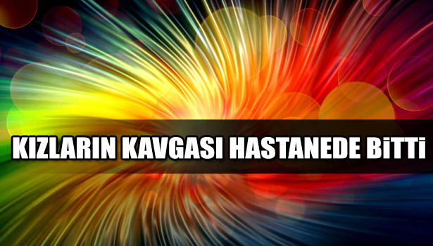KIZLARIN KAVGASI HASTANEDE BİTTİ