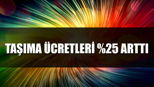 TAŞIMA ÜCRETLERİ %25 ARTTI