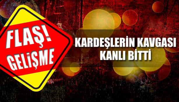 KARDEŞ KAVGASI KANLI BİTTİ