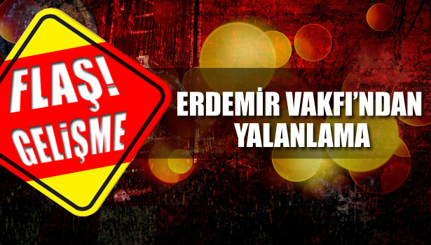 ERDEMİR VAKFI'NDAN YALANLAMA
