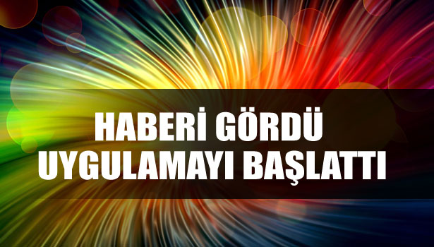 HABERİ GÖRDÜ UYGULAMAYI BAŞLATTI