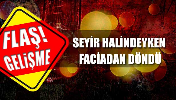 SEYİR HALİNDEYKEN FACİADAN DÖNDÜ